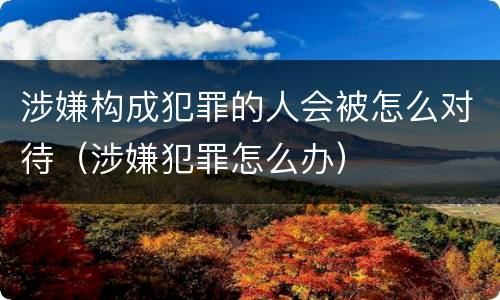 涉嫌构成犯罪的人会被怎么对待（涉嫌犯罪怎么办）