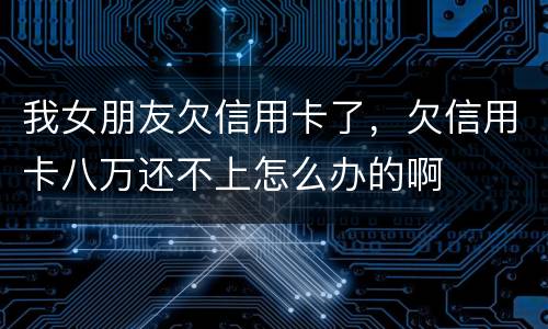 我女朋友欠信用卡了，欠信用卡八万还不上怎么办的啊
