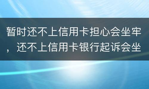 暂时还不上信用卡担心会坐牢，还不上信用卡银行起诉会坐牢吗