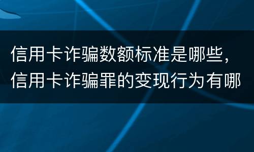 信用卡诈骗数额标准是哪些，信用卡诈骗罪的变现行为有哪些呢