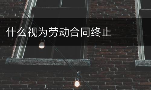 什么视为劳动合同终止