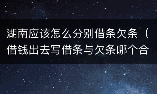 湖南应该怎么分别借条欠条（借钱出去写借条与欠条哪个合法）