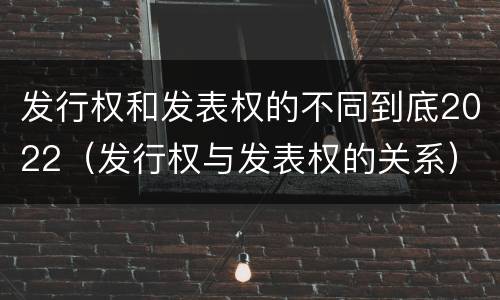 发行权和发表权的不同到底2022（发行权与发表权的关系）