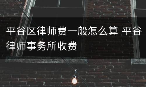 平谷区律师费一般怎么算 平谷律师事务所收费