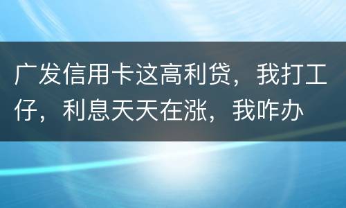 广发信用卡这高利贷，我打工仔，利息天天在涨，我咋办