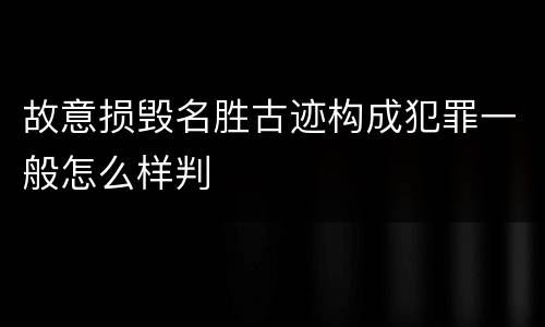 故意损毁名胜古迹构成犯罪一般怎么样判