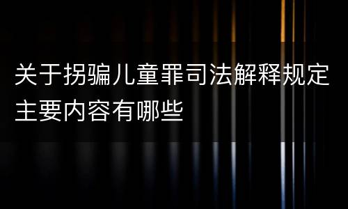 关于拐骗儿童罪司法解释规定主要内容有哪些