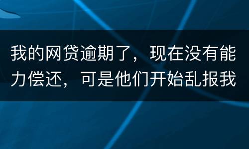 我的网贷逾期了，现在没有能力偿还，可是他们开始乱报我的通讯录，我该怎么办