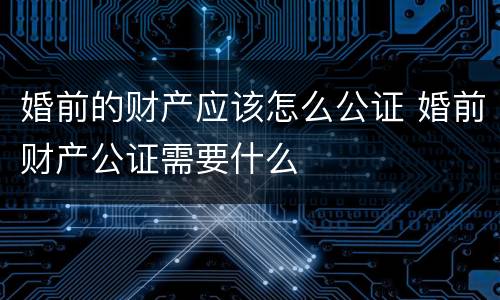 婚前的财产应该怎么公证 婚前财产公证需要什么