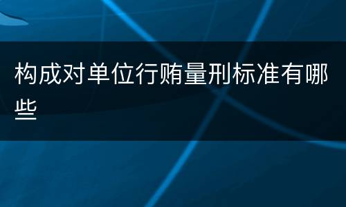 构成对单位行贿量刑标准有哪些