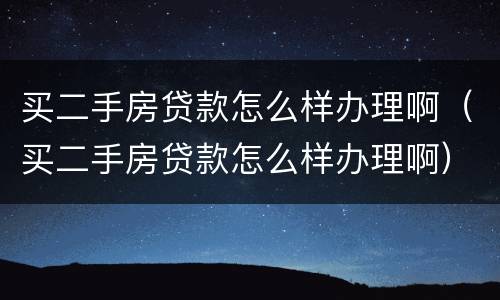 买二手房贷款怎么样办理啊（买二手房贷款怎么样办理啊）