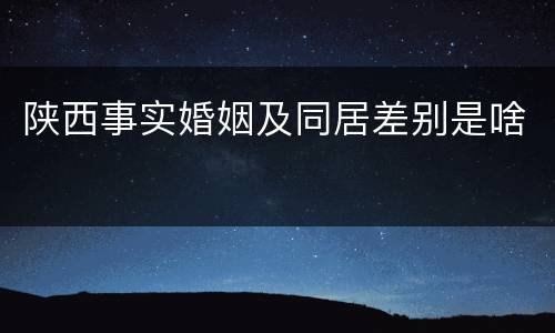 陕西事实婚姻及同居差别是啥