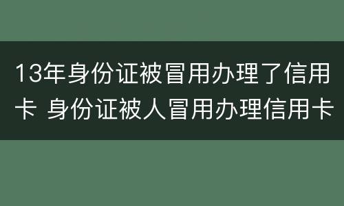 13年身份证被冒用办理了信用卡 身份证被人冒用办理信用卡