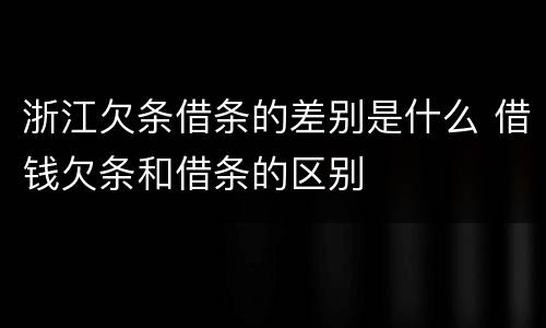 浙江欠条借条的差别是什么 借钱欠条和借条的区别