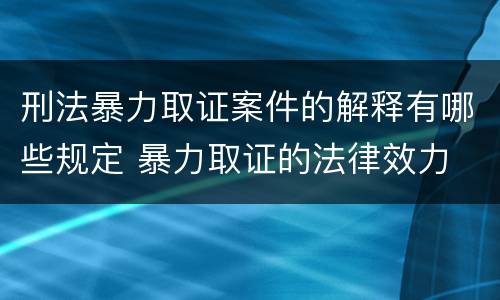 刑法暴力取证案件的解释有哪些规定 暴力取证的法律效力