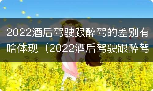 2022酒后驾驶跟醉驾的差别有啥体现（2022酒后驾驶跟醉驾的差别有啥体现呢）