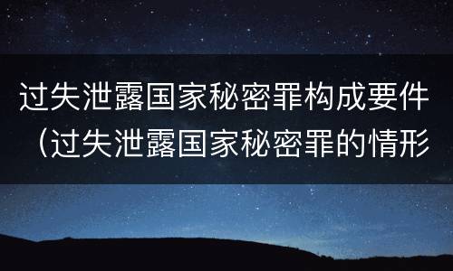 过失泄露国家秘密罪构成要件（过失泄露国家秘密罪的情形）