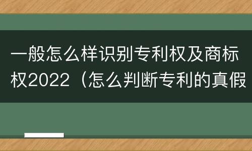 一般怎么样识别专利权及商标权2022（怎么判断专利的真假）