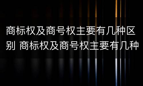商标权及商号权主要有几种区别 商标权及商号权主要有几种区别是什么