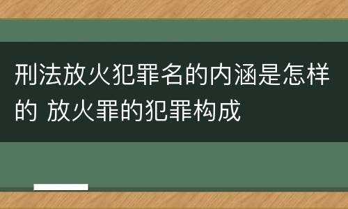 刑法放火犯罪名的内涵是怎样的 放火罪的犯罪构成