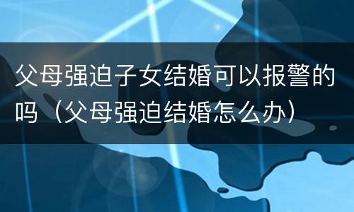 父母强迫子女结婚可以报警的吗（父母强迫结婚怎么办）