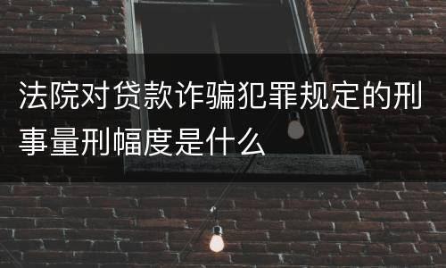 法院对贷款诈骗犯罪规定的刑事量刑幅度是什么