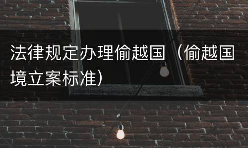法律规定办理偷越国（偷越国境立案标准）
