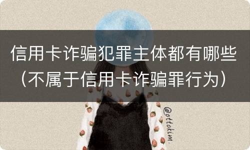 信用卡诈骗犯罪主体都有哪些（不属于信用卡诈骗罪行为）
