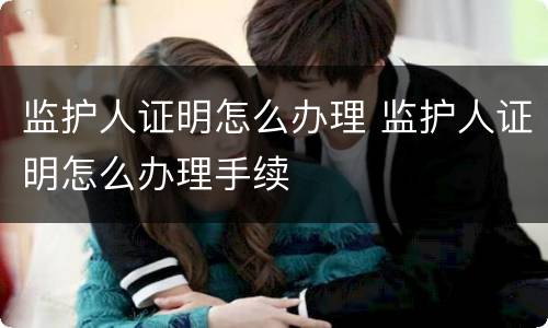 监护人证明怎么办理 监护人证明怎么办理手续