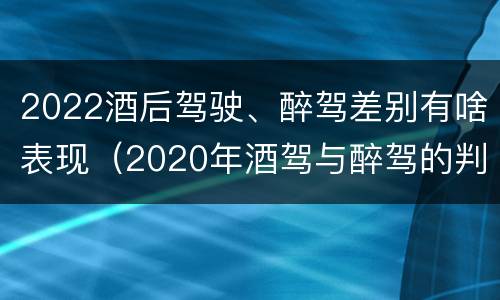 2022酒后驾驶、醉驾差别有啥表现（2020年酒驾与醉驾的判定标准）