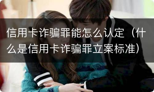 信用卡诈骗罪能怎么认定（什么是信用卡诈骗罪立案标准）