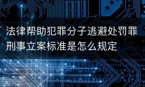 法律帮助犯罪分子逃避处罚罪刑事立案标准是怎么规定