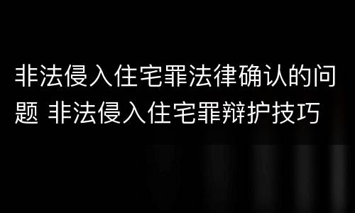 非法侵入住宅罪法律确认的问题 非法侵入住宅罪辩护技巧
