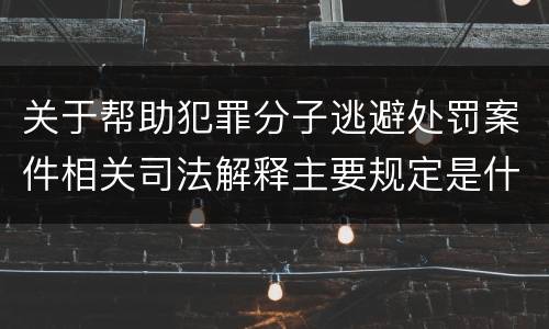 关于帮助犯罪分子逃避处罚案件相关司法解释主要规定是什么
