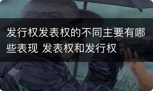 发行权发表权的不同主要有哪些表现 发表权和发行权