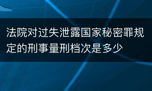 法院对过失泄露国家秘密罪规定的刑事量刑档次是多少