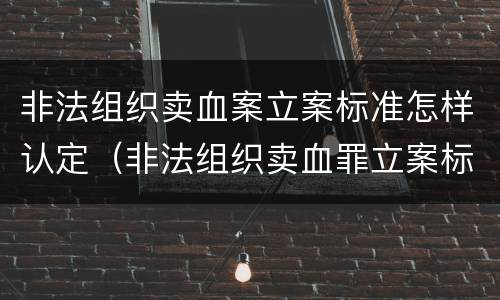 非法组织卖血案立案标准怎样认定（非法组织卖血罪立案标准）
