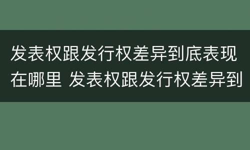 发表权跟发行权差异到底表现在哪里 发表权跟发行权差异到底表现在哪里呢