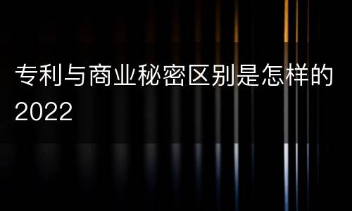 专利与商业秘密区别是怎样的2022