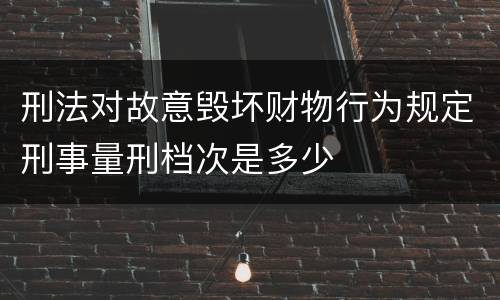 刑法对故意毁坏财物行为规定刑事量刑档次是多少