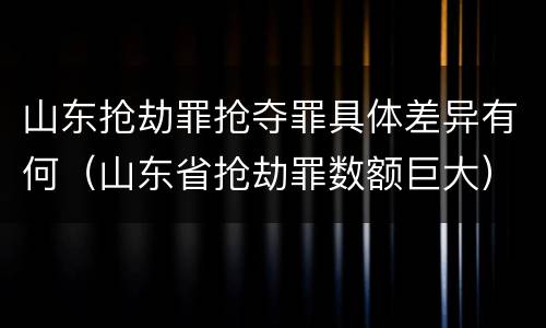 山东抢劫罪抢夺罪具体差异有何（山东省抢劫罪数额巨大）