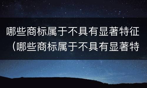 哪些商标属于不具有显著特征（哪些商标属于不具有显著特征的商品）