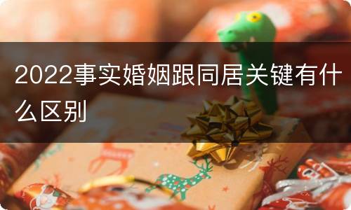 2022事实婚姻跟同居关键有什么区别