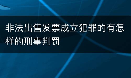 非法出售发票成立犯罪的有怎样的刑事判罚