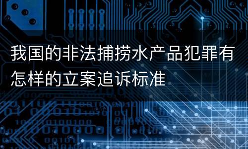 我国的非法捕捞水产品犯罪有怎样的立案追诉标准