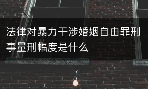 法律对暴力干涉婚姻自由罪刑事量刑幅度是什么