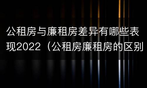 公租房与廉租房差异有哪些表现2022（公租房廉租房的区别）