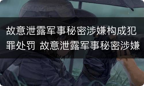 故意泄露军事秘密涉嫌构成犯罪处罚 故意泄露军事秘密涉嫌构成犯罪处罚决定书