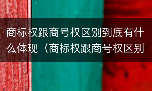 商标权跟商号权区别到底有什么体现（商标权跟商号权区别到底有什么体现呢）