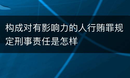 构成对有影响力的人行贿罪规定刑事责任是怎样